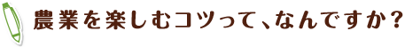 農業を楽しむコツって、なんですか？