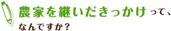 農家を継いだきっかけって、なんですか？