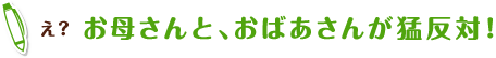 え？ お母さんと、おばあさんが猛反対！