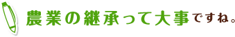 農業の継承って大事ですね。