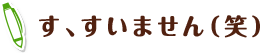 す、すいません（笑）