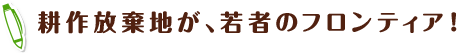 耕作放棄地が、若者のフロンティア！