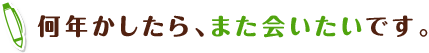 何年かしたら、また会いたいです。