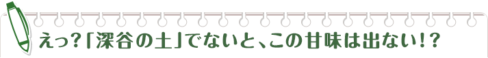 えっ？「深谷の土」でないと、この甘味は出ない！？