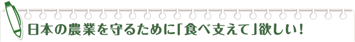 日本の農業を守るために「食べ支えて」欲しい！