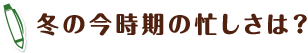 冬の今時期の忙しさは？