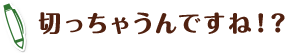 切っちゃうんですね！？