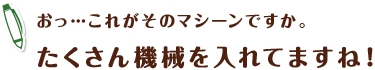 おっ…これがそのマシーンですか。たくさん機械を入れてますね！