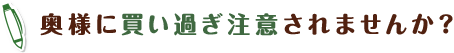 奥様に買い過ぎ注意されませんか？