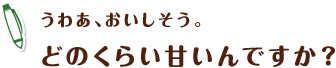 うわあ、おいしそう。どのくらい甘いんですか？