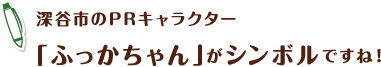 深谷市のPRキャラクター「ふっかちゃん」がシンボルですね！