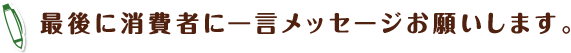 最後に消費者に一言メッセージお願いします。