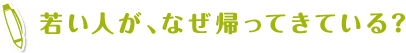 若い人が、なぜ帰ってきている？