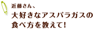 近藤さん、大好きなアスパラガスの食べ方を教えて!