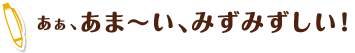 あぁ、あま～い、みずみずしい！