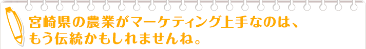 宮崎県の農業がマーケティング上手なのは、もう伝統かもしれませんね。