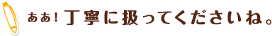 ああ！丁寧に扱ってくださいね。