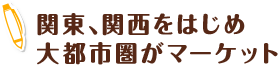 関東、関西をはじめ大都市圏がマーケット