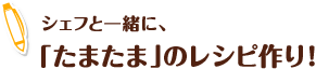 シェフと一緒に、「たまたま」のレシピ作り！