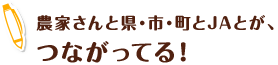 農家さんと県・市・町とJAとが、つながってる！