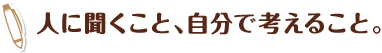 人に聞くこと、自分で考えること。