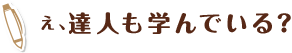 え、達人も学んでいる？