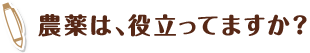 農薬は、役立ってますか？