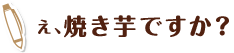 え、焼き芋ですか？