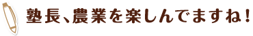 塾長、農業を楽しんでますね！