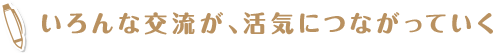 いろんな交流が、活気につながっていく