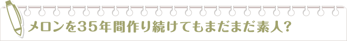 メロンを35年間作り続けてもまだまだ素人？