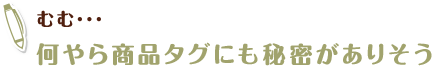 むむ･･･何やら商品タグにも秘密がありそう