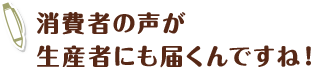 消費者の声が生産者にも届くんですね！