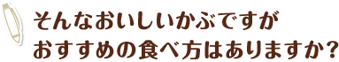 そんなおいしいかぶですが\おすすめの食べ方はありますか？