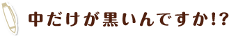 中だけが黒いんですか!?