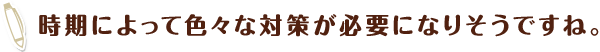 時期によって色々な対策が必要になりそうですね。