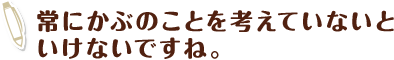 常にかぶのことを考えていないといけないですね。