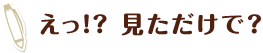 えっ!?見ただけで？