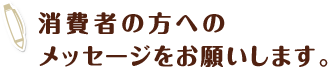 消費者の方へのメッセージをお願いします。