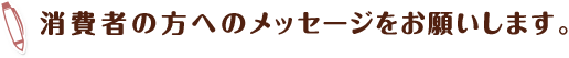 消費者の方へのメッセージをお願いします。