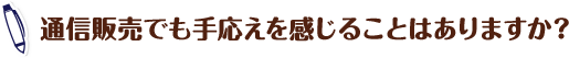 通信販売でも手応えを感じることはありますか？