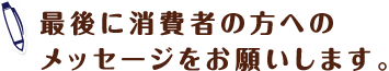 最後に消費者の方へのメッセージをお願いします。