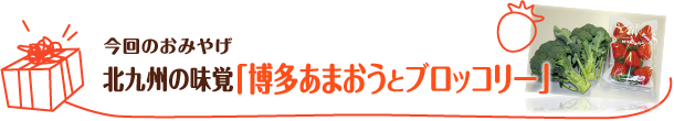 今回のおみやげ　北九州の味覚「博多あまおうとブロッコリー」