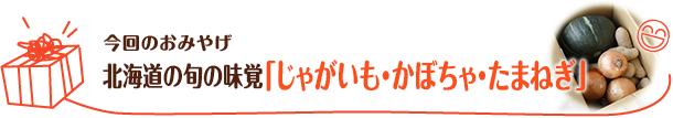 今回のおみやげ　北海道の旬の味覚「じゃがいも・かぼちゃ・たまねぎ」