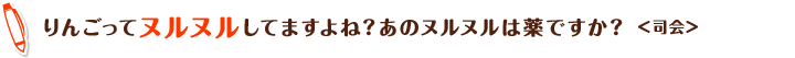 りんごってヌルヌルしてますよね？あのヌルヌルは薬ですか？＜司会＞