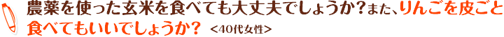 農薬を使った玄米を食べても大丈夫でしょうか？また、りんごを皮ごと食べてもいいでしょうか？＜40代女性＞